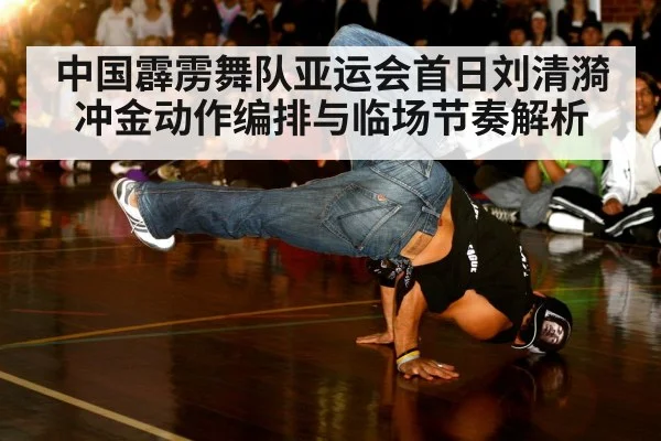 中国霹雳舞队亚运会首日刘清漪冲金动作编排与临场节奏解析