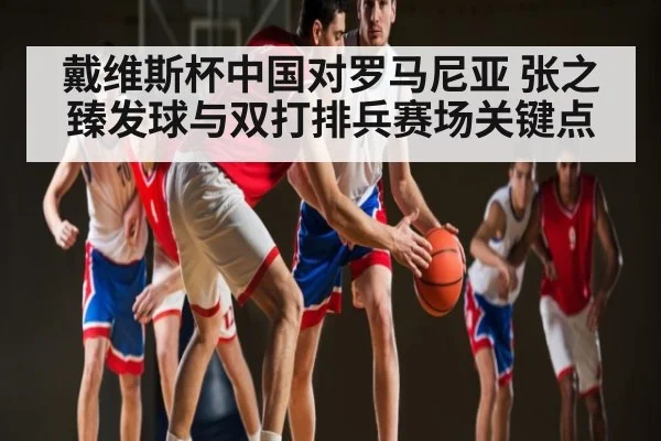 戴维斯杯中国对罗马尼亚 张之臻发球与双打排兵赛场关键点